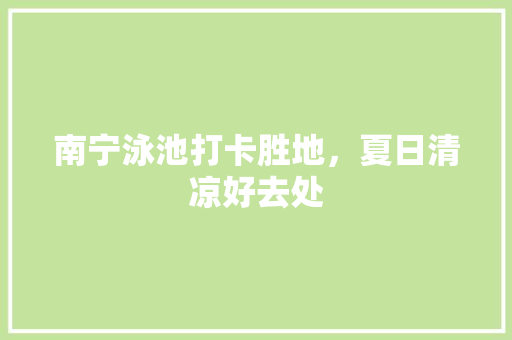 南宁泳池打卡胜地，夏日清凉好去处