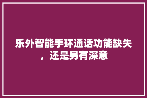 乐外智能手环通话功能缺失，还是另有深意