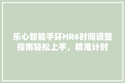 乐心智能手环HR6时间调整指南轻松上手，精准计时