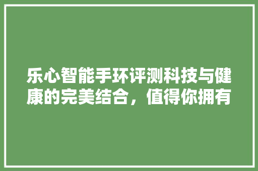 乐心智能手环评测科技与健康的完美结合，值得你拥有！