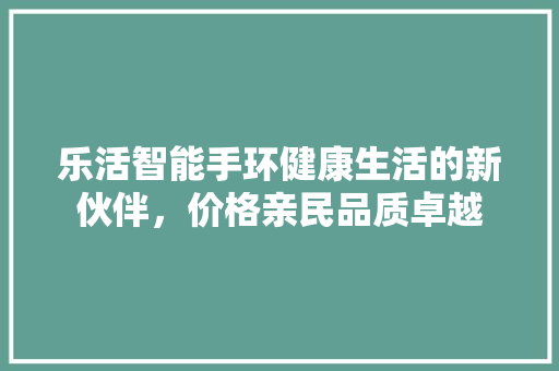 乐活智能手环健康生活的新伙伴，价格亲民品质卓越