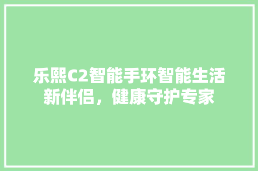 乐熙C2智能手环智能生活新伴侣，健康守护专家