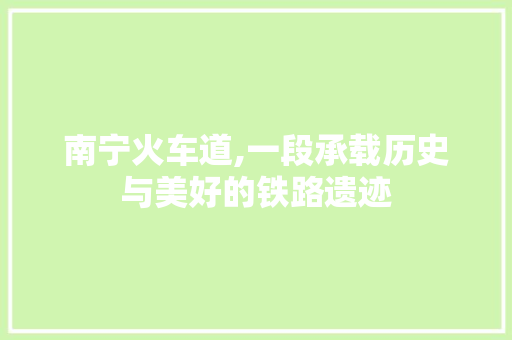 南宁火车道,一段承载历史与美好的铁路遗迹