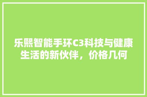 乐熙智能手环C3科技与健康生活的新伙伴，价格几何