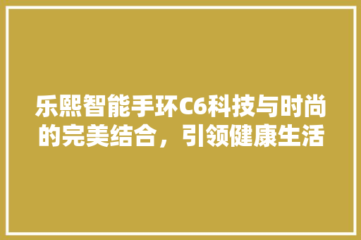 乐熙智能手环C6科技与时尚的完美结合，引领健康生活新潮流