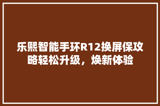 乐熙智能手环R12换屏保攻略轻松升级，焕新体验