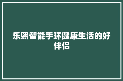 乐熙智能手环健康生活的好伴侣