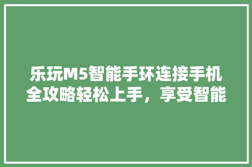 乐玩M5智能手环连接手机全攻略轻松上手，享受智能生活