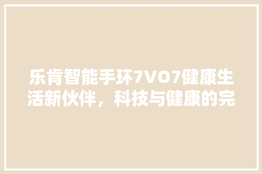 乐肯智能手环7VO7健康生活新伙伴，科技与健康的完美融合