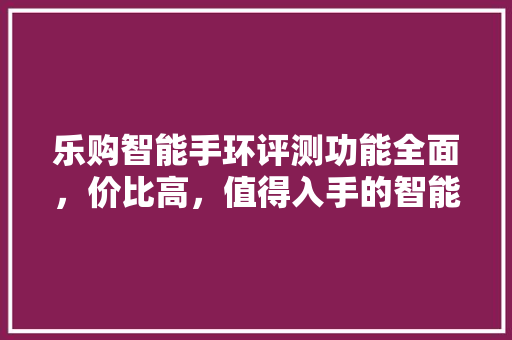 乐购智能手环评测功能全面，价比高，值得入手的智能穿戴设备