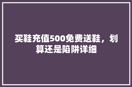 买鞋充值500免费送鞋，划算还是陷阱详细