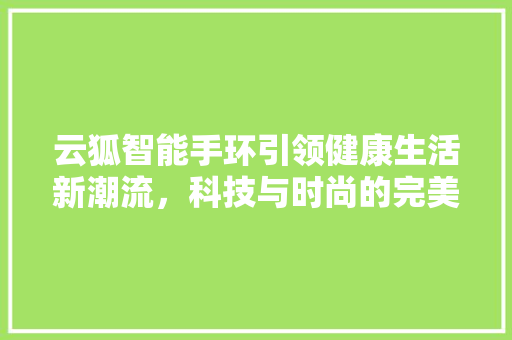 云狐智能手环引领健康生活新潮流，科技与时尚的完美融合