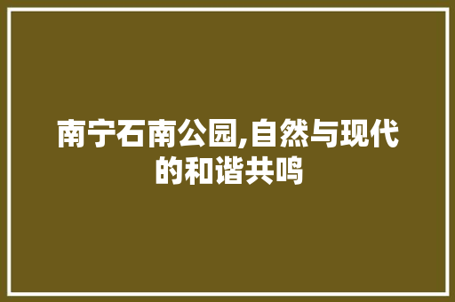 南宁石南公园,自然与现代的和谐共鸣