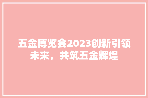 五金博览会2023创新引领未来，共筑五金辉煌