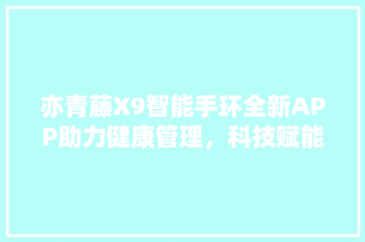 亦青藤X9智能手环全新APP助力健康管理，科技赋能生活品质提升