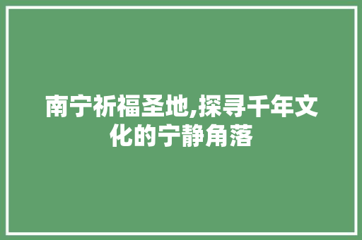 南宁祈福圣地,探寻千年文化的宁静角落