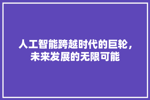 人工智能跨越时代的巨轮，未来发展的无限可能