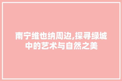 南宁维也纳周边,探寻绿城中的艺术与自然之美