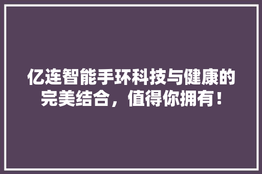 亿连智能手环科技与健康的完美结合，值得你拥有！