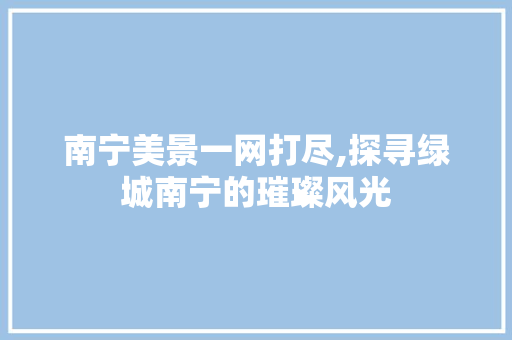 南宁美景一网打尽,探寻绿城南宁的璀璨风光