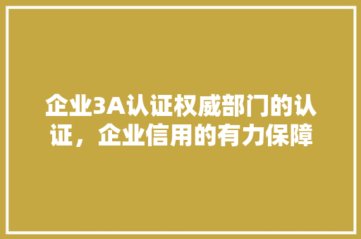 企业3A认证权威部门的认证，企业信用的有力保障