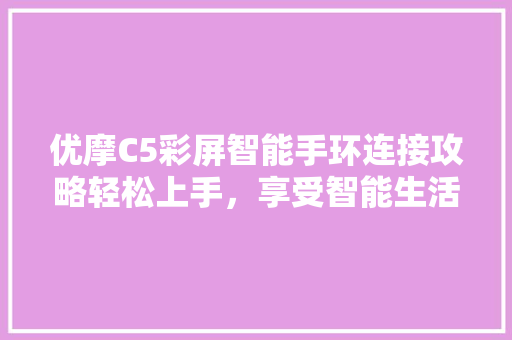 优摩C5彩屏智能手环连接攻略轻松上手，享受智能生活