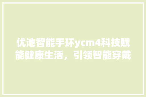 优池智能手环ycm4科技赋能健康生活，引领智能穿戴新潮流