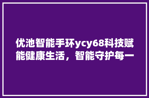 优池智能手环ycy68科技赋能健康生活，智能守护每一天