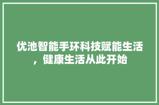 优池智能手环科技赋能生活，健康生活从此开始  第1张