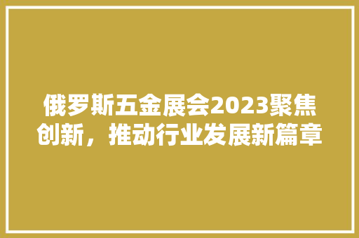 俄罗斯五金展会2023聚焦创新，推动行业发展新篇章