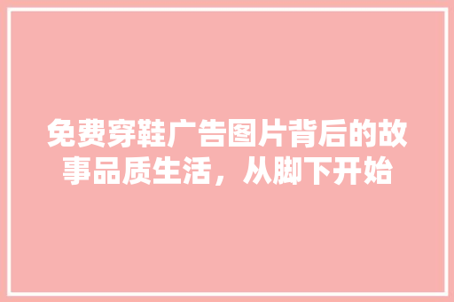 免费穿鞋广告图片背后的故事品质生活，从脚下开始