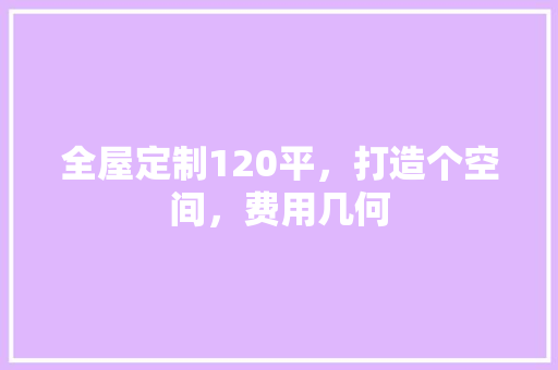 全屋定制120平，打造个空间，费用几何