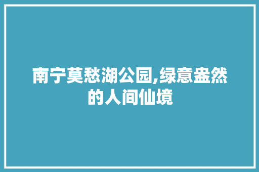 南宁莫愁湖公园,绿意盎然的人间仙境