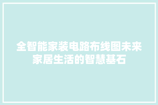 全智能家装电路布线图未来家居生活的智慧基石