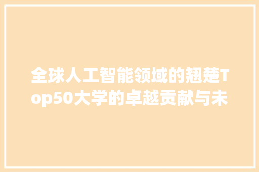 全球人工智能领域的翘楚Top50大学的卓越贡献与未来展望