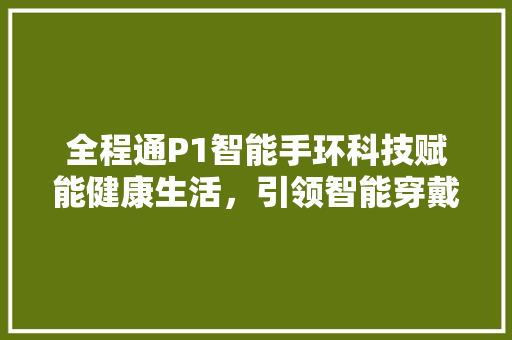 全程通P1智能手环科技赋能健康生活，引领智能穿戴新潮流