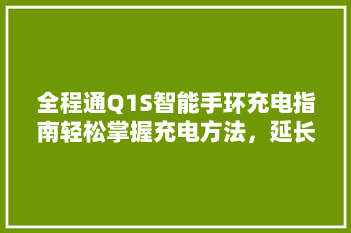 全程通Q1S智能手环充电指南轻松掌握充电方法，延长续航时间