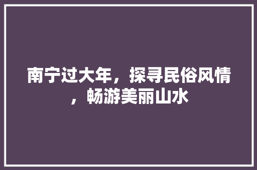 南宁过大年，探寻民俗风情，畅游美丽山水