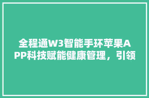 全程通W3智能手环苹果APP科技赋能健康管理，引领智慧生活新潮流