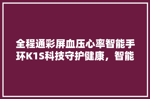 全程通彩屏血压心率智能手环K1S科技守护健康，智能生活新篇章