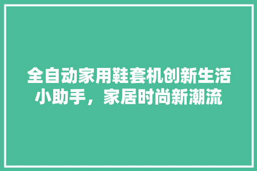 全自动家用鞋套机创新生活小助手，家居时尚新潮流