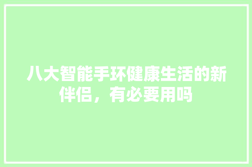 八大智能手环健康生活的新伴侣，有必要用吗