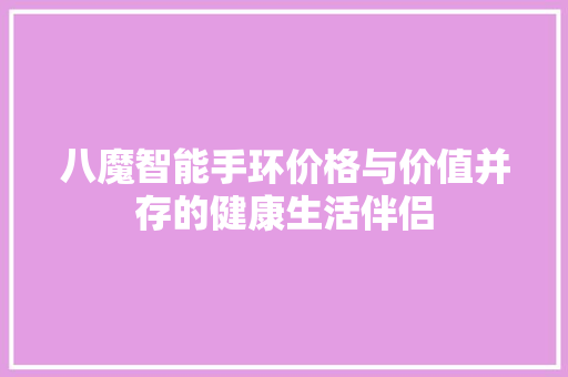 八魔智能手环价格与价值并存的健康生活伴侣