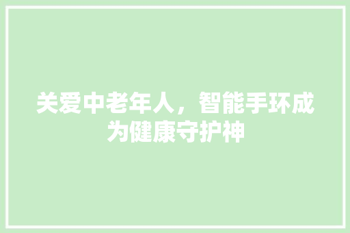 关爱中老年人，智能手环成为健康守护神