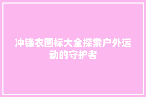 冲锋衣图标大全探索户外运动的守护者