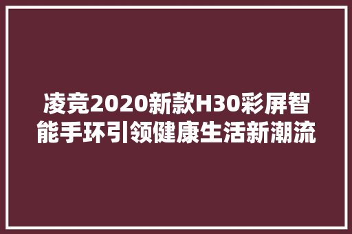 凌竞2020新款H30彩屏智能手环引领健康生活新潮流