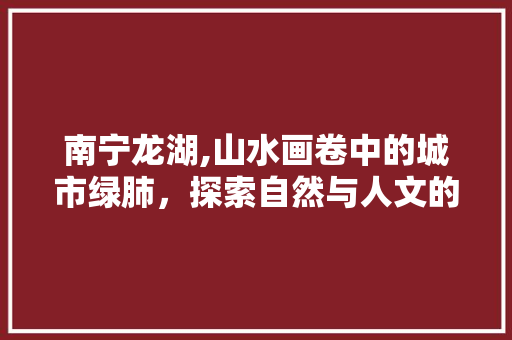 南宁龙湖,山水画卷中的城市绿肺，探索自然与人文的交融之美