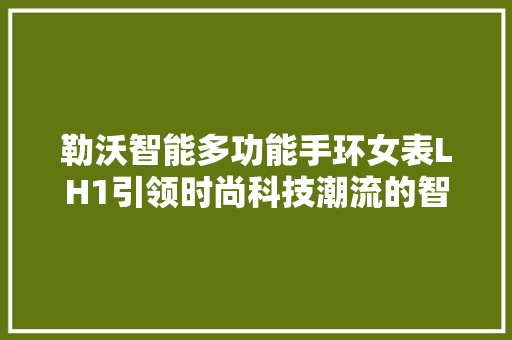 勒沃智能多功能手环女表LH1引领时尚科技潮流的智能穿戴神器