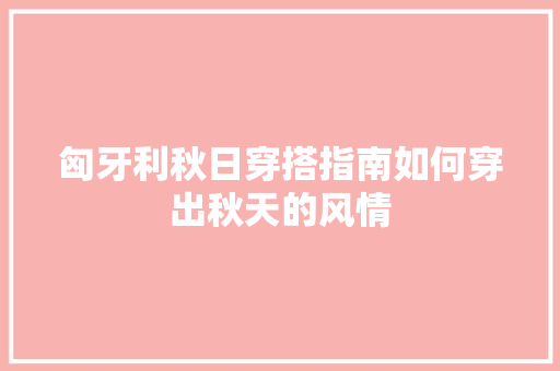 匈牙利秋日穿搭指南如何穿出秋天的风情