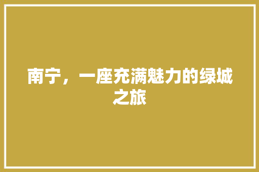 南宁，一座充满魅力的绿城之旅